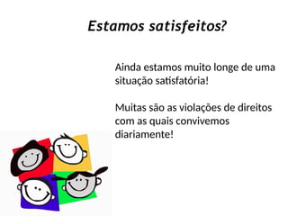 Estamos satisfeitos?
Ainda estamos muito longe de uma
situação satisfatória!
Muitas são as violações de direitos
com as quais convivemos
diariamente!
 