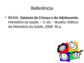 Referência
• BRASIL. Estatuto da Criança e do Adolescente.
Ministério da Saúde. – 3. ed. – Brasília: Editora
do Ministério da Saúde, 2008. 96 p.
 