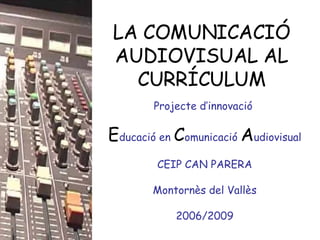 LA COMUNICACIÓ AUDIOVISUAL AL CURRÍCULUM Projecte d’innovació  E ducació en  C omunicació  A udiovisual CEIP CAN PARERA Montornès del Vallès 2006/2009 