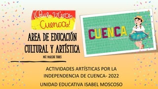 AREA DE Educación
cultural y artística
mgt. Marlene Torres
ACTIVIDADES ARTÍSTICAS POR LA
INDEPENDENCIA DE CUENCA- 2022
UNIDAD EDUCATIVA ISABEL MOSCOSO
 