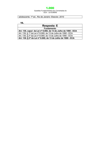 1.000
Questões Fundamentadas e/ou Comentadas do
ECA - Lei 8.069/90
adolescente. 1ª ed., Rio de Janeiro: Elsevier, 2010
16.
Resposta: E
Fundamento
Art. 139, caput da Lei nº 8.069, de 13 de Julho de 1990 - ECA
Art. 139, § 1º da Lei nº 8.069, de 13 de Julho de 1990 - ECA
Art. 139, § 2º da Lei nº 8.069, de 13 de Julho de 1990 - ECA
Art. 139, § 3º da Lei nº 8.069, de 13 de Julho de 1990 - ECA
 