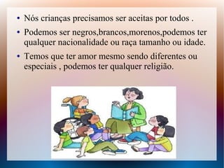 ● Nós crianças precisamos ser aceitas por todos .
● Podemos ser negros,brancos,morenos,podemos ter
qualquer nacionalidade ou raça tamanho ou idade.
● Temos que ter amor mesmo sendo diferentes ou
especiais , podemos ter qualquer religião.
 
