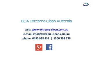ECA Extreme Clean Australia
web: www.extreme-clean.com.au
e-mail: info@extreme-clean.com.au
phone: 0430 998 258 | 1300 398 736
 
