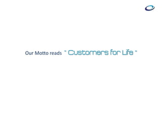 Our Motto reads “ Customers for Life ”
 
