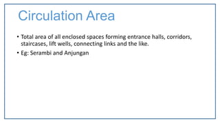 • Total area of all enclosed spaces forming entrance halls, corridors,
staircases, lift wells, connecting links and the like.
• Eg: Serambi and Anjungan
Circulation Area
 