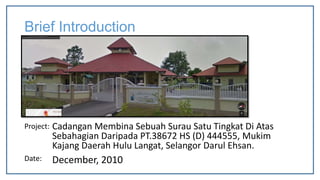 Brief Introduction
Project: Cadangan Membina Sebuah Surau Satu Tingkat Di Atas
Sebahagian Daripada PT.38672 HS (D) 444555, Mukim
Kajang Daerah Hulu Langat, Selangor Darul Ehsan.
Date: December, 2010
 