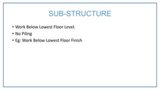 • Work Below Lowest Floor Level.
• No Piling
• Eg: Work Below Lowest Floor Finish
SUB-STRUCTURE
 