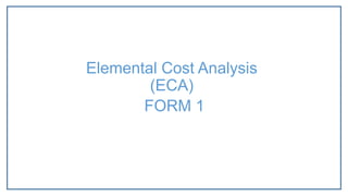 FORM 1
Elemental Cost Analysis
(ECA)
 