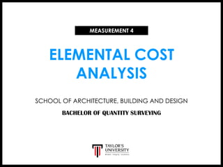 ELEMENTAL COST
ANALYSIS
MEASUREMENT 4
SCHOOL OF ARCHITECTURE, BUILDING AND DESIGN
BACHELOR OF QUANTITY SURVEYING
 