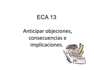 ECA 13 
Anticipar objeciones, 
consecuencias e 
implicaciones.. 
 