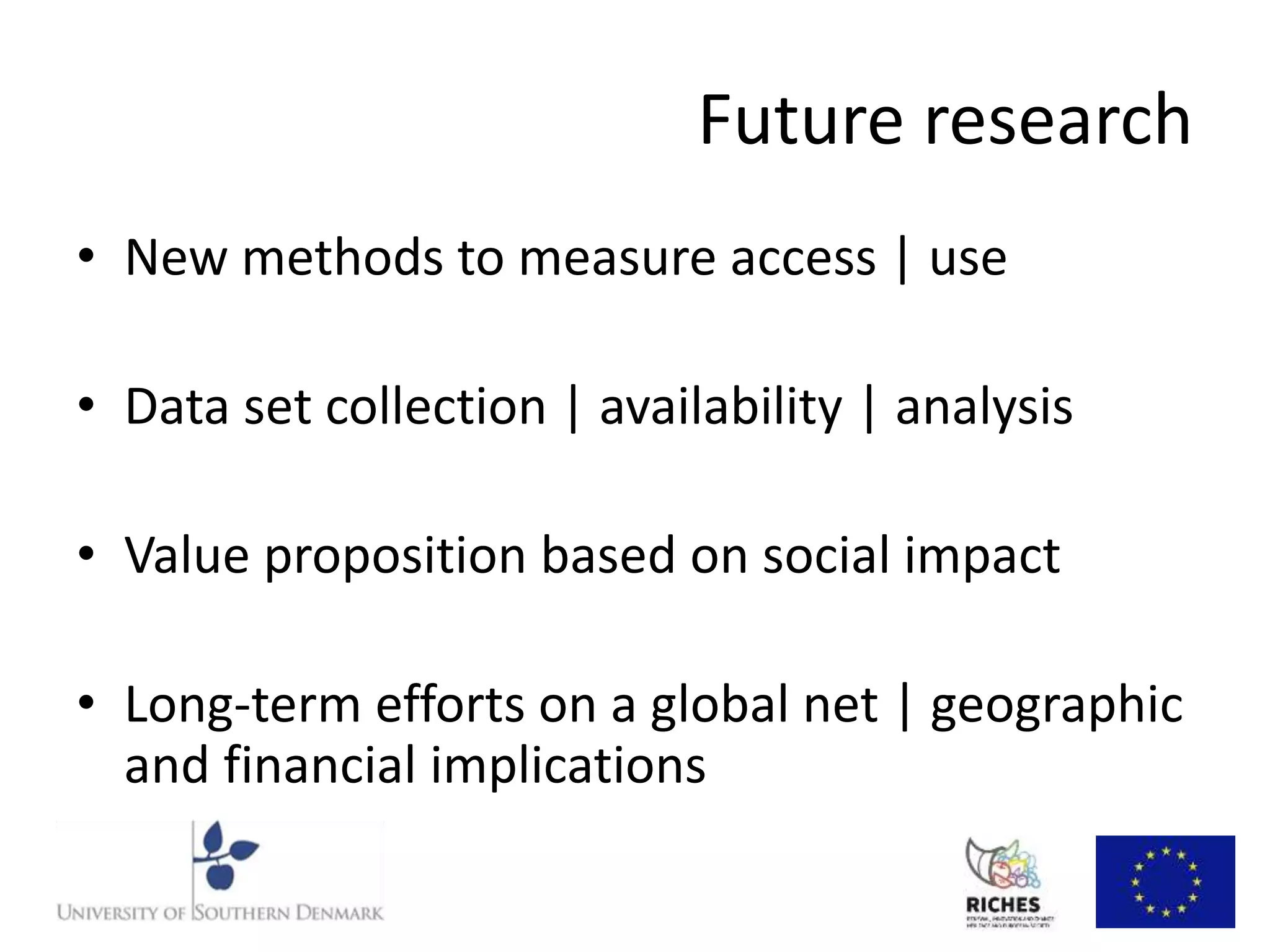 Future research 
• New methods to measure access | use 
• Data set collection | availability | analysis 
• Value proposition based on social impact 
• Long-term efforts on a global net | geographic 
and financial implications 
 