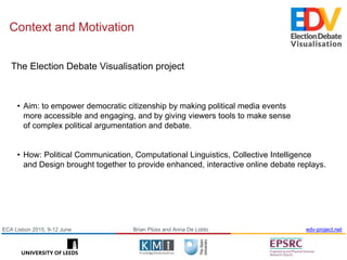 Context and Motivation
Brian Plüss and Anna De Liddo edv-project.netECA Lisbon 2015, 9-12 June
The Election Debate Visuali...