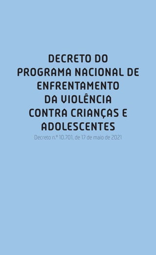 225
Estatuto da Criança e do Adolescente
DECRETO DO
PROGRAMA NACIONAL DE
ENFRENTAMENTO
DA VIOLÊNCIA
CONTRA CRIANÇAS E
ADOLESCENTES
Decreto n.º 10.701, de 17 de maio de 2021
 