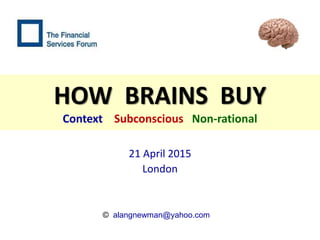 HOW BRAINS BUY
Context Subconscious Non-rational
21 April 2015
London
© alangnewman@yahoo.com
 