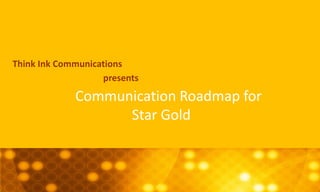 Communication Roadmap for
Star Gold
Think Ink Communications
presents
 