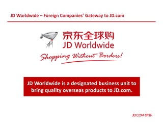 JD Worldwide – Foreign Companies’ Gateway to JD.com
JD Worldwide is a designated business unit to
bring quality overseas products to JD.com.
 