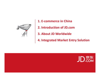 1. E-commerce in China
2. Introduction of JD.com
3. About JD Worldwide
4. Integrated Market Entry Solution
 