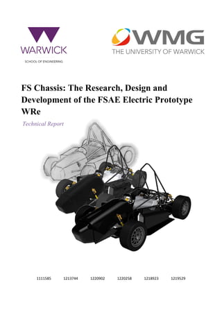 Technical Report
1111585 1213744 1220902 1220258 1218923 1219529
FS Chassis: The Research, Design and
Development of the FSAE Electric Prototype
WRe
 