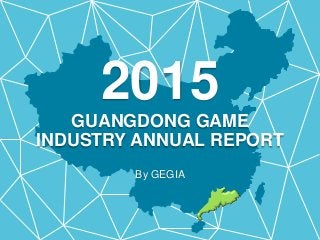 2015
GUANGDONG GAME
INDUSTRY ANNUAL REPORT
By GEGIA
 