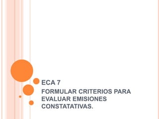 ECA 7
FORMULAR CRITERIOS PARA
EVALUAR EMISIONES
CONSTATATIVAS.
 