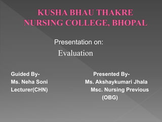 Presentation on:
Evaluation
Guided By- Presented By-
Ms. Neha Soni Ms. Akshaykumari Jhala
Lecturer(CHN) Msc. Nursing Previous
(OBG)
 