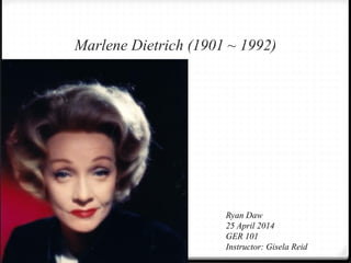 Marlene Dietrich (1901 ~ 1992)
Ryan Daw
25 April 2014
GER 101
Instructor: Gisela Reid
 