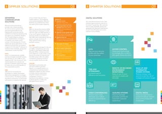 simpler solutions smarter solutions
Enterprise
Communication
Solutions
We are an end-to-end service
provider with a diverse portfolio
of communications solutions that
optimise business efficiency by
keeping staff connected anytime,
anywhere and reducing operating costs
throughout your enterprise. Ranging
from IP-based telephony systems;
to the implementation and support
of complex multi-media contact
centres; to the development of smart
closed-user group applications; to cost
effective cloud services; our solutions
integrate all of the latest IT advances to
transform how individuals, groups and
organisations conduct business.
iVoice
iVoice is a comprehensive, scalable
and fully managed cloud VoIP solution
that can save you up to 30% on your
telephony bills. Free inter-branch calls,
remote support and a pay-per-use
payment model that reduces the need
for capex are some of the benefits of
this customisable solution.
iPBX
iPBX (Internet Private Branch
Exchange) is a hosted cloud-based
PBX solution designed for converged
communications. Facilitating anywhere,
any device connectivity, it is particularly
well-suited to companies that operate
Digital Solutions
Our comprehensive set of smart, best-
of-breed digital solutions covers all of
the latest IT capabilities. We customise
them to help individuals, groups and
geographically dispersed organisations
to work more efficiently and conduct
business more profitably.
across multiple sites and have a
mobile workforce. This integrated
communications platform offers the
flexibility and scalability that meets
the needs of the modern enterprise.
iNet
iNet is an Access Point Service (APN)
that enables the switching of mobile
calls from high cost GSM networks to
a low cost IP network. Aside from the
attractive benefit of cost efficiency,
iNet offers easy configurability, security,
global coverage and a host of
other internet access, hosting
and VoIP solutions.
Itec ONE
This is the perfect package for start-ups
and SMEs. Comprising an all in one
bundle of a Dell laptop loaded with
Microsoft Office; a Samsung printer;
an IP softphone; as well as data, onsite
service and access to cloud services,
the ONE solution offers the added
convenience of paying one bill to
one accountable service provider.
Unite:ED
Developed in partnership with
education platform specialist
Sapient, our Unite:ED solution is a
comprehensive e-learning solution
designed to benefit all users; schools,
principals, learners and parents.
Unite:ED includes wi-fi network
configuration, access to
leading training software, a choice
of device options, e-wallet and
affordable finance options.
CCTV
Improve your security
profile and the safety
of your premises
Time and
attendance
Increased payroll
efficiency and accuracy
Access control
Automated technology
to manage who comes in,
who goes where and when
Remote or recorded
environment
monitoring
Keep an eye on your
operations onsite and
remotely
Video conferencing
Reduce travel costs,
decrease your carbon
emissions and enhance
efficiency
Back-up And
alternative
power systems
Reduce energy costs
and eliminate the risk of
outages and power surges
Queuing systems
Improve business
processes and the all-
important customer
experience
Digital media
Improve presentations,
access broadcast content
and communicate with
employees
08 09
47
Benefits
n	Anytime access
Get information from
anywhere, using any device
n	Converged data and voice
services Make free calls by
keeping communications on
our network
n	Agnostic carrier grade service
Best-of-breed technology with
full redundancy and security
n	National back up
300 technicians on call through
our National Resolution Centre
n	One point of contact
One call to one number for all
your service requirements
n	Smart mobile applications
Improved, low cost access to
information and services on
the move
n	Print anywhere
Cloud connectivity promotes
mobile worker productivity
LED
 