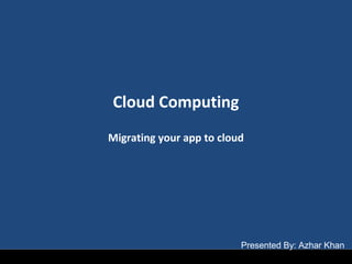 Cloud Computing
Migrating your app to cloud
Presented By: Azhar Khan
 