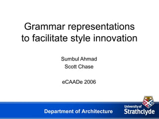 Grammar representations
to facilitate style innovation
           Sumbul Ahmad
            Scott Chase

           eCAADe 2006




     Department of Architecture
 