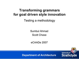 Transforming grammars
for goal driven style innovation
      Testing a methodology


           Sumbul Ahmad
            Scott Chase

           eCAADe 2007



     Department of Architecture
 