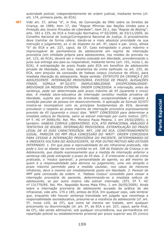 159
ParteEspecial
autoridade policial, independentemente de ordem judicial, mediante termo (cf.
art. 174, primeira parte, do ECA).
481 Vide art. 37, alínea “d”, in fine, da Convenção da ONU sobre os Direitos da
Criança, de 1989; item 17, das “Regras Mínimas das Nações Unidas para a
Proteção dos Jovens Privados de Liberdade”; item 20.1, das “Regras de Beijing”;
arts. 183 e 235, do ECA e Instrução Normativa nº 02/2009, de 03/11/2009, do
Conselho Nacional de Justiça/Corregedoria Nacional de Justiça. O procedimento
deve tramitar de forma célere, dando-se a mais absoluta prioridade na sua
instrução e julgamento, ex vi do disposto no art. 4º, caput e par. único, alínea
“b” do ECA e art. 227, caput, da CF. Caso extrapolado o prazo máximo e
improrrogável de permanência do adolescente em regime de internação
provisória (em entidade própria para adolescentes, nos moldes do previsto no
art. 123, do ECA), deverá ser o mesmo colocado em liberdade, providenciando o
juízo sua entrega aos pais ou responsável, mediante termo (art. 101, inciso I, do
ECA). A extrapolação de prazo fixado pelo ECA em benefício de adolescente
privado de liberdade, em tese, caracteriza do crime tipificado no art. 235, do
ECA, sem prejuízo da concessão de habeas corpus (inclusive de ofício), para
imediata liberação do adolescente. Neste sentido: ESTATUTO DA CRIANÇA E DO
ADOLESCENTE. INTERNAÇÃO PROVISÓRIA. EXCESSO DE PRAZO. ALEGAÇÕES
FINAIS. SÚMULA Nº 52/STJ. INAPLICABILIDADE. EXCEPCIONALIDADE-
BREVIDADE DA MEDIDA EXTREMA. ORDEM CONCEDIDA. A internação, antes da
sentença, pode ser determinada pelo prazo máximo de 45 (quarenta e cinco)
dias. A medida sócio-educativa de internação constitui medida privativa de
liberdade, sujeita aos princípios de brevidade, excepcionalidade e respeito à
condição peculiar de pessoa em desenvolvimento. A aplicação da Súmula 52/STJ
mostra-se incompatível com os princípios fundamentais do ECA, devendo
prevalecer o respeito ao prazo máximo de internação provisória expressamente
previsto de 45 (quarenta e cinco) dias. ‘WRIT’ CONCEDIDO para determinar a
imediata soltura do Paciente, salvo se estiver internado por outro motivo. (STJ.
6ª T. HC nº 36981/RJ. Rel. Min. Ministro Paulo Medina. J. em 24/02/2005); e
também: HABEAS CORPUS LIBERATÓRIO. ECA. ATO INFRACIONAL ANÁLOGO À
TENTATIVA DE ROUBO. INTERNAÇÃO PROVISÓRIA. EXTRAPOLAÇÃO DO PRAZO
LEGAL DE 45 DIAS CARACTERIZADA. ART. 108 DO ECA. CONSTRANGIMENTO
ILEGAL. PARECER DO MPF PELA CONCESSÃO DO ‘WRIT’. ORDEM CONCEDIDA
PARA CESSAR A INTERNAÇÃO PROVISÓRIA DO PACIENTE, DETERMINANDO-SE
A IMEDIATA SOLTURA DO ADOLESCENTE, SE POR OUTRO MOTIVO NÃO ESTIVER
INTERNADO. 1. Em que pese a reprovabilidade do ato infracional praticado, não
pode o Juiz se afastar da norma contida no art. 108 do Estatuto da Criança e do
Adolescente, que dispõe expressamente que a medida de internação anterior a
sentença não pode extrapolar o prazo de 45 dias. 2. É irrelevante o tipo de crime
praticado, o ‘modus operandi’, a personalidade do agente, ou até mesmo de
quem é a responsabilidade pela demora no julgamento; uma vez atingido o
prazo máximo permitido para a medida cautelar, nos casos de menores
infratores, deve o mesmo ser imediatamente posto em liberdade. 3. Parecer do
MPF pela concessão da ordem. 4. ‘Habeas Corpus’ concedido para cessar a
internação provisória do paciente, determinando-se a imediata soltura do
adolescente, se por outro motivo não estiver internado. (STJ. 5ª T. HC
nº 131770/RS. Rel. Min. Napoleão Nunes Maia Filho. J. em 26/05/2009). Ainda
sobre a internação provisória de adolescente acusado da prática de ato
infracional, vide arts. 174 e 185, ambos do ECA. Em qualquer caso, vale lembrar
que, enquanto não houver sentença transitada em julgado que reconheça a
responsabilidade socioeducativa, presume-se a inocência do adolescente (cf. art.
5º, inciso LVII, da CF), que como tal merece ser tratado, sem qualquer
preconceito ou discriminação (cf. art. 5º, do ECA e art. 227, caput, parte final,
da CF), não sendo admissível, sob qualquer circunstância, sua permanência em
repartição policial ou estabelecimento prisional por prazo superior aos 05 (cinco)
 