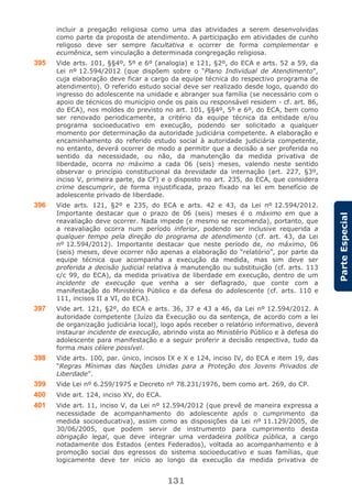 131
ParteEspecial
incluir a pregação religiosa como uma das atividades a serem desenvolvidas
como parte da proposta de atendimento. A participação em atividades de cunho
religoso deve ser sempre facultativa e ocorrer de forma complementar e
ecumênica, sem vinculação a determinada congregação religiosa.
395 Vide arts. 101, §§4º, 5º e 6º (analogia) e 121, §2º, do ECA e arts. 52 a 59, da
Lei nº 12.594/2012 (que dispõem sobre o “Plano Individual de Atendimento”,
cuja elaboração deve ficar a cargo da equipe técnica do respectivo programa de
atendimento). O referido estudo social deve ser realizado desde logo, quando do
ingresso do adolescente na unidade e abranger sua família (se necessário com o
apoio de técnicos do município onde os pais ou responsável residem - cf. art. 86,
do ECA), nos moldes do previsto no art. 101, §§4º, 5º e 6º, do ECA, bem como
ser renovado periodicamente, a critério da equipe técnica da entidade e/ou
programa socioeducativo em execução, podendo ser solicitado a qualquer
momento por determinação da autoridade judiciária competente. A elaboração e
encaminhamento do referido estudo social à autoridade judiciária competente,
no entanto, deverá ocorrer de modo a permitir que a decisão a ser proferida no
sentido da necessidade, ou não, da manutenção da medida privativa de
liberdade, ocorra no máximo a cada 06 (seis) meses, valendo neste sentido
observar o princípio constitucional da brevidade da internação (art. 227, §3º,
inciso V, primeira parte, da CF) e o disposto no art. 235, do ECA, que considera
crime descumprir, de forma injustificada, prazo fixado na lei em benefício de
adolescente privado de liberdade.
396 Vide arts. 121, §2º e 235, do ECA e arts. 42 e 43, da Lei nº 12.594/2012.
Importante destacar que o prazo de 06 (seis) meses é o máximo em que a
reavaliação deve ocorrer. Nada impede (e mesmo se recomenda), portanto, que
a reavaliação ocorra num período inferior, podendo ser inclusive requerida a
qualquer tempo pela direção do programa de atendimento (cf. art. 43, da Lei
nº 12.594/2012). Importante destacar que neste período de, no máximo, 06
(seis) meses, deve ocorrer não apenas a elaboração do “relatório”, por parte da
equipe técnica que acompanha a execução da medida, mas sim deve ser
proferida a decisão judicial relativa à manutenção ou substituição (cf. arts. 113
c/c 99, do ECA), da medida privativa de liberdade em execução, dentro de um
incidente de execução que venha a ser deflagrado, que conte com a
manifestação do Ministério Público e da defesa do adolescente (cf. arts. 110 e
111, incisos II a VI, do ECA).
397 Vide art. 121, §2º, do ECA e arts. 36, 37 e 43 a 46, da Lei nº 12.594/2012. A
autoridade competente (Juízo da Execução ou da sentença, de acordo com a lei
de organização judiciária local), logo após receber o relatório informativo, deverá
instaurar incidente de execução, abrindo vista ao Ministério Público e à defesa do
adolescente para manifestação e a seguir proferir a decisão respectiva, tudo da
forma mais célere possível.
398 Vide arts. 100, par. único, incisos IX e X e 124, inciso IV, do ECA e item 19, das
“Regras Mínimas das Nações Unidas para a Proteção dos Jovens Privados de
Liberdade”.
399 Vide Lei nº 6.259/1975 e Decreto nº 78.231/1976, bem como art. 269, do CP.
400 Vide art. 124, inciso XV, do ECA.
401 Vide art. 11, inciso V, da Lei nº 12.594/2012 (que prevê de maneira expressa a
necessidade de acompanhamento do adolescente após o cumprimento da
medida socioeducativa), assim como as disposições da Lei nº 11.129/2005, de
30/06/2005, que podem servir de instrumento para cumprimento desta
obrigação legal, que deve integrar uma verdadeira política pública, a cargo
notadamente dos Estados (entes Federados), voltada ao acompanhamento e à
promoção social dos egressos do sistema socioeducativo e suas famílias, que
logicamente deve ter início ao longo da execução da medida privativa de
 