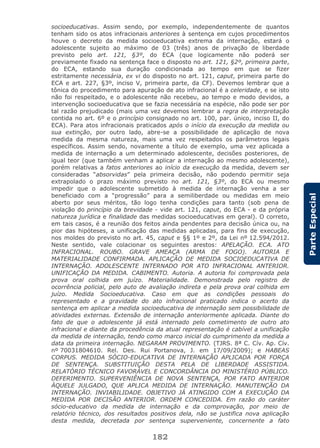 182
ParteEspecial
socioeducativas. Assim sendo, por exemplo, independentemente de quantos
tenham sido os atos infracionais anteriores à sentença em cujos procedimentos
houve o decreto da medida socioeducativa extrema da internação, estará o
adolescente sujeito ao máximo de 03 (três) anos de privação de liberdade
previsto pelo art. 121, §3º, do ECA (que logicamente não poderá ser
previamente fixado na sentença face o disposto no art. 121, §2º, primeira parte,
do ECA, estando sua duração condicionada ao tempo em que se fizer
estritamente necessária, ex vi do disposto no art. 121, caput, primeira parte do
ECA e art. 227, §3º, inciso V, primeira parte, da CF). Devemos lembrar que a
tônica do procedimento para apuração de ato infracional é a celeridade, e se isto
não foi respeitado, e o adolescente não recebeu, ao tempo e modo devidos, a
intervenção socioeducativa que se fazia necessária na espécie, não pode ser por
tal razão prejudicado (mais uma vez devemos lembrar a regra de interpretação
contida no art. 6º e o princípio consignado no art. 100, par. único, inciso II, do
ECA). Para atos infracionais praticados após o início da execução da medida ou
sua extinção, por outro lado, abre-se a possibilidade de aplicação de nova
medida da mesma natureza, mais uma vez respeitados os parâmetros legais
específicos. Assim sendo, novamente a título de exemplo, uma vez aplicada a
medida de internação a um determinado adolescente, decisões posteriores, de
igual teor (que também venham a aplicar a internação ao mesmo adolescente),
porém relativas a fatos anteriores ao início da execução da medida, devem ser
consideradas “absorvidas” pela primeira decisão, não podendo permitir seja
extrapolado o prazo máximo previsto no art. 121, §3º, do ECA ou mesmo
impedir que o adolescente submetido à medida de internação venha a ser
beneficiado com a “progressão” para a semiliberdade ou medidas em meio
aberto por seus méritos, tão logo tenha condições para tanto (sob pena de
violação do princípio da brevidade - vide art. 121, caput, do ECA - e da própria
natureza jurídica e finalidade das medidas socioeducativas em geral). O correto,
em tais casos, é a reunião dos feitos ainda pendentes para decisão única ou, na
pior das hipóteses, a unificação das medidas aplicadas, para fins de execução,
nos moldes do previsto no art. 45, caput e §§ 1º e 2º, da Lei nº 12.594/2012.
Neste sentido, vale colacionar os seguintes arestos: APELAÇÃO. ECA. ATO
INFRACIONAL. ROUBO. GRAVE AMEAÇA (ARMA DE FOGO). AUTORIA E
MATERIALIDADE CONFIRMADA. APLICAÇÃO DE MEDIDA SOCIOEDUCATIVA DE
INTERNAÇÃO. ADOLESCENTE INTERNADO POR ATO INFRACIONAL ANTERIOR.
UNIFICAÇÃO DA MEDIDA. CABIMENTO. Autoria. A autoria foi comprovada pela
prova oral colhida em juízo. Materialidade. Demonstrada pelo registro de
ocorrência policial, pelo auto de avaliação indireta e pela prova oral colhida em
juízo. Medida Socioeducativa. Caso em que as condições pessoais do
representado e a gravidade do ato infracional praticado indica o acerto da
sentença em aplicar a medida socioeducativa de internação sem possibilidade de
atividades externas. Extensão de internação anteriormente aplicada. Diante do
fato de que o adolescente já está internado pelo cometimento de outro ato
infracional e diante da procedência da atual representação é cabível a unificação
da medida de internação, tendo como marco inicial do cumprimento da medida a
data da primeira internação. NEGARAM PROVIMENTO. (TJRS. 8ª C. Cív. Ap. Cív.
nº 70031804610. Rel. Des. Rui Portanova, J. em 17/09/2009); e HABEAS
CORPUS. MEDIDA SÓCIO-EDUCATIVA DE INTERNAÇÃO APLICADA POR FORÇA
DE SENTENÇA. SUBSTITUIÇÃO DESTA PELA DE LIBERDADE ASSISTIDA.
RELATÓRIO TÉCNICO FAVORÁVEL E CONCORDÂNCIA DO MINISTÉRIO PÚBLICO.
DEFERIMENTO. SUPERVENIÊNCIA DE NOVA SENTENÇA, POR FATO ANTERIOR
ÀQUELE JULGADO, QUE APLICA MEDIDA DE INTERNAÇÃO. MANUTENÇÃO DA
INTERNAÇÃO. INVIABILIDADE. OBJETIVO JÁ ATINGIDO COM A EXECUÇÃO DA
MEDIDA POR DECISÃO ANTERIOR. ORDEM CONCEDIDA. Em razão do caráter
sócio-educativo da medida de internação e da comprovação, por meio de
relatório técnico, dos resultados positivos dela, não se justifica nova aplicação
desta medida, decretada por sentença superveniente, concernente a fato
 