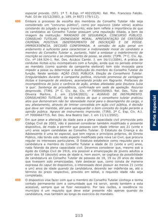 213
ParteEspecial
especial provido. (STJ. 1ª T. R.Esp. nº 402155/RJ. Rel. Min. Francisco Falcão.
Publ. DJ de 15/12/2003, p. 189. In RSTJ 179/112).
606 Embora o processo de escolha dos membros do Conselho Tutelar não seja
considerado um “concurso público”, como por equívoco (data venia) acabou
constando do julgado a seguir transcrito, este bem reflete a importância de que
os candidatos ao Conselho Tutelar possuam uma reputação ilibada, a bem da
imagem da instituição: MANDADO DE SEGURANÇA. CONCURSO PÚBLICO.
CONSELHO TUTELAR. IDONEIDADE MORAL. APRESENTAÇÃO DE CERTIDÃO
CRIMINAL POSITIVA. INDEFERIMENTO DE INSCRIÇÃO E DE POSSE.
IMPROCEDÊNCIA. DECISÃO CONFIRMADA. A certidão de ação penal em
andamento é suficiente para caracterizar a inidoneidade moral do candidato a
membro do Conselho Tutelar e, portanto, hábil a embasar o indeferimento de
inscrição ao concurso e ao impedimento de posse, se eleito. (TJPR. 7ª C. Cív. Ap.
Cív. nº 164.524-1. Rel. Des. Accácio Cambi. J. em 16/11/2004). A prática de
condutas ilícitas e/ou incompatíveis com a função, ainda que no período anterior
ao mandato (como quando da campanha eleitoral) tem sido invocada para
impedir a posse ou determinar a destituição do membro do Conselho Tutelar da
função. Neste sentido: AÇÃO CIVIL PÚBLICA. Eleição de Conselheiro Tutelar.
Irregularidades durante a campanha política, incluindo promessa de vantagens
ilícitas e transporte de eleitores, acarretando prisão em flagrante. Prefaciais de
incompetência de juízo e carência de ação, ambas afastadas pela Doutora Juíza
'a quo'. Sentença de procedência, confirmada em sede de apelação. Recurso
desprovido. (TJRS. 2ª C. Cív. Ap. Cív. nº 70004350963. Rel. Des. Túlio de
Oliveira Martins. J. em 23/04/2003); e AGRAVO DE INSTRUMENTO.
CONSELHEIRO TUTELAR. Se há indícios de que o conselheiro tutelar praticou
atos que demonstram não ter idoneidade moral para o desempenho do cargo, o
seu afastamento, através de liminar concedida em ação civil pública, é decisão
que deve ser mantida, até para salvaguardar o bom conceito do órgão perante a
opinião pública. Agravo de instrumento improvido. (TJRS. 2ª C. Esp. Cív. A.I.
nº 70004647715. Rel. Des. Ana Beatriz Iser. J. em 11/11/2002).
607 Em que pese a alteração da idade para a plena capacidade civil promovida pelo
Código Civil de 2002, não é possível considerar também modificado o presente
dispositivo, de modo a permitir que pessoas com idade inferior aos 21 (vinte e
um) anos sejam candidatas ao Conselho Tutelar. O Estatuto da Criança e do
Adolescente é uma lei especial, que tem regras e princípios próprios, de Direito
Público, não tendo sido neste aspecto modificado pela nova Lei Civil, que procura
regular os interesses particulares. O Estatuto estabelece como requisito para a
candidatura a membro do Conselho Tutelar a idade de 21 (vinte e um) anos,
nada falando da plena capacidade civil. Devemos considerar que, mesmo sob a
égide do Código Civil de 1916, era possível a emancipação de jovens adultos a
partir dos 18 (dezoito) anos de idade e, nem assim, se cogitava da possibilidade
de candidatura ao Conselho Tutelar de pessoas de 18, 19 ou 20 anos de idade
que tivessem sido emancipadas. Vale destacar que, como consta de maneira
expressa do caput do dispositivo, o interessado deve possuir ao menos 21 (vinte
e um) anos de idade quando da candidatura, devendo ser indeferida se, até o
término do prazo respectivo, previsto em edital, o requisito idade não seja
completado.
608 O dispositivo visa fazer com que o membro do Conselho Tutelar conheça e tenha
contato permanente com a comunidade que irá servir, sendo também a esta
acessível, sempre que se fizer necessário. Por tais razões, a residência no
município é um requisito que deve estar presente não apenas quando da
candidatura, mas também ao longo do exercício do mandato.
 