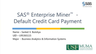 Name – Sanket V. Butoliya
UID – U95365115
Major - Business Analytics & Information Systems
SAS® Enterprise Miner™ -
Default Credit Card Payment
 