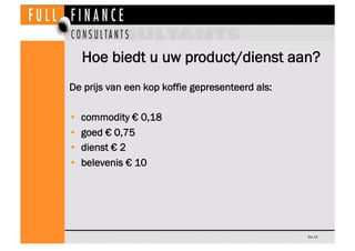 Hoe biedt u uw product/dienst aan?
De prijs van een kop koffie gepresenteerd als:

•    commodity € 0,18
•    goed € 0,75
•    dienst € 2
•    belevenis € 10




                                                 Dia 15
 