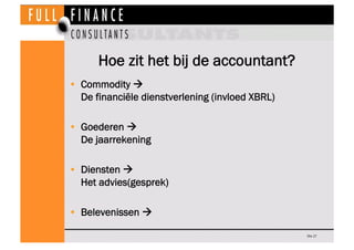 Hoe zit het bij de accountant?
•  Commodity 
   De financiële dienstverlening (invloed XBRL)

•  Goederen 
   De jaarrekening

•  Diensten 
   Het advies(gesprek)

•  Belevenissen 

                                                  Dia 17
 