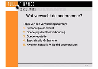 Wat verwacht de ondernemer?
Top 5 van zijn verwachtingspatroon:
1.  Persoonlijke aandacht
2.  Goede prijs-kwaliteitverhouding
3.  Goede reputatie
4.  Specialisatie  Branche
5.  Kwaliteit netwerk  Op tijd doorverwijzen




                                                Dia 35
 