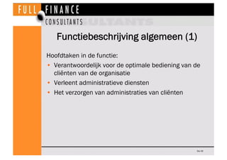 Functiebeschrijving algemeen (1)
Hoofdtaken in de functie:
•  Verantwoordelijk voor de optimale bediening van de
   cliënten van de organisatie
•  Verleent administratieve diensten
•  Het verzorgen van administraties van cliënten




                                                   Dia 45
 