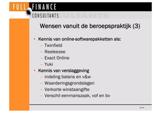 Wensen vanuit de beroepspraktijk (3)
•  Kennis van online-softwarepakketten als:
    –  Twinfield
    –  Reeleezee
    –  Exact Online
    –  Yuki
•  Kennis van verslaggeving
    –  indeling balans en v&w
    –  Waarderingsgrondslagen
    –  Verkorte winstaangifte
    –  Verschil eenmanszaak, vof en bv

                                              Dia 50
 