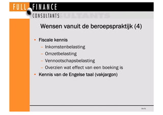 Wensen vanuit de beroepspraktijk (4)

•  Fiscale kennis
    –  Inkomstenbelasting
    –  Omzetbelasting
    –  Vennootschapsbelasting
    –  Overzien wat effect van een boeking is
•  Kennis van de Engelse taal (vakjargon)




                                                Dia 51
 