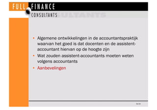 •  Algemene ontwikkelingen in de accountantspraktijk
   waarvan het goed is dat docenten en de assistent-
   accountant hiervan op de hoogte zijn
•  Wat zouden assistent-accountants moeten weten
   volgens accountants
•  Aanbevelingen




                                                   Dia 53
 