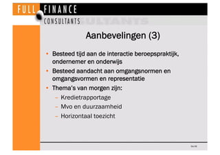 Aanbevelingen (3)
•  Besteed tijd aan de interactie beroepspraktijk,
   ondernemer en onderwijs
•  Besteed aandacht aan omgangsnormen en
   omgangsvormen en representatie
•  Thema’s van morgen zijn:
    –  Kredietrapportage
    –  Mvo en duurzaamheid
    –  Horizontaal toezicht



                                                     Dia 56
 