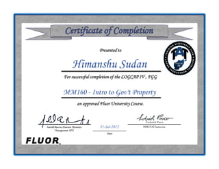 Presented to
For successful completion of the LOGCAP IV , FGG
an approved Fluor University Course.
MMGTAT Instructor
Date
Himanshu Sudan
MM160 - Intro to Gov't Property
Frederick Parco
31-Jul-2012
 