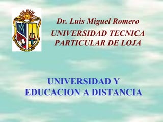 UNIVERSIDAD Y EDUCACION A DISTANCIA Dr. Luis Miguel Romero UNIVERSIDAD TECNICA PARTICULAR DE LOJA 