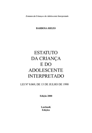 Estatuto da Criança e do Adolescente Interpretado




               BARBOSA RIEZO




        ESTATUTO
       DA CRIANÇA
          E DO
      ADOLESCENTE
      INTERPRETADO
LEI Nº 8.069, DE 13 DE JULHO DE 1990


                    Edição 2000



                     LawbooK
                      Edições
 