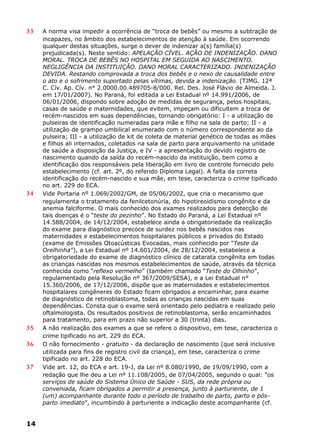 33 A norma visa impedir a ocorrência de “troca de bebês” ou mesmo a subtração de
incapazes, no âmbito dos estabelecimentos de atenção à saúde. Em ocorrendo
qualquer destas situações, surge o dever de indenizar a(s) família(s)
prejudicada(s). Neste sentido: APELAÇÃO CÍVEL. AÇÃO DE INDENIZAÇÃO. DANO
MORAL. TROCA DE BEBÊS NO HOSPITAL EM SEGUIDA AO NASCIMENTO.
NEGLIGÊNCIA DA INSTITUIÇÃO. DANO MORAL CARACTERIZADO. INDENIZAÇÃO
DEVIDA. Restando comprovada a troca dos bebês e o nexo de causalidade entre
o ato e o sofrimento suportado pelas vítimas, devida a indenização. (TJMG. 12ª
C. Cív. Ap. Cív. n° 2.0000.00.489705-8/000. Rel. Des. José Flávio de Almeida. J.
em 17/01/2007). No Paraná, foi editada a Lei Estadual nº 14.991/2006, de
06/01/2006, dispondo sobre adoção de medidas de segurança, pelos hospitais,
casas de saúde e maternidades, que evitem, impeçam ou dificultem a troca de
recém-nascidos em suas dependências, tornando obrigatório: I - a utilização de
pulseiras de identificação numeradas para mãe e filho na sala de parto; II - a
utilização de grampo umbilical enumerado com o número correspondente ao da
pulseira; III - a utilização de kit de coleta de material genético de todas as mães
e filhos ali internados, coletados na sala de parto para arquivamento na unidade
de saúde a disposição da Justiça, e IV - a apresentação do devido registro de
nascimento quando da saída do recém-nascido da instituição, bem como a
identificação dos responsáveis pela liberação em livro de controle fornecido pelo
estabelecimento (cf. art. 2º, do referido Diploma Legal). A falta da correta
identificação do recém-nascido e sua mãe, em tese, caracteriza o crime tipificado
no art. 229 do ECA.
34 Vide Portaria nº 1.069/2002/GM, de 05/06/2002, que cria o mecanismo que
regulamenta o tratamento da fenilcetonúria, do hipotireoidismo congênito e da
anemia falciforme. O mais conhecido dos exames realizados para detecção de
tais doenças é o “teste do pezinho”. No Estado do Paraná, a Lei Estadual nº
14.588/2004, de 14/12/2004, estabelece ainda a obrigatoriedade da realização
do exame para diagnóstico precoce de surdez nos bebês nascidos nas
maternidades e estabelecimentos hospitalares públicos e privados do Estado
(exame de Emissões Otoacústicas Evocadas, mais conhecido por “Teste da
Orelhinha”), a Lei Estadual nº 14.601/2004, de 28/12/2004, estabelece a
obrigatoriedade do exame de diagnóstico clínico de catarata congênita em todas
as crianças nascidas nos mesmos estabelecimentos de saúde, através da técnica
conhecida como “reflexo vermelho” (também chamado “Teste do Olhinho”,
regulamentado pela Resolução nº 367/2009/SESA), e a Lei Estadual n°
15.360/2006, de 17/12/2006, dispõe que as maternidades e estabelecimentos
hospitalares congêneres do Estado ficam obrigados a encaminhar, para exame
de diagnóstico de retinoblastoma, todas as crianças nascidas em suas
dependências. Consta que o exame será orientado pelo pediatra e realizado pelo
oftalmologista. Os resultados positivos de retinoblastoma, serão encaminhados
para tratamento, para em prazo não superior a 30 (trinta) dias.
35 A não realização dos exames a que se refere o dispositivo, em tese, caracteriza o
crime tipificado no art. 229 do ECA.
36 O não fornecimento - gratuito - da declaração de nascimento (que será inclusive
utilizada para fins de registro civil da criança), em tese, caracteriza o crime
tipificado no art. 228 do ECA.
37 Vide art. 12, do ECA e art. 19-J, da Lei nº 8.080/1990, de 19/09/1990, com a
redação que lhe deu a Lei nº 11.108/2005, de 07/04/2005, segundo o qual: “os
serviços de saúde do Sistema Único de Saúde - SUS, da rede própria ou
conveniada, ficam obrigados a permitir a presença, junto à parturiente, de 1
(um) acompanhante durante todo o período de trabalho de parto, parto e pós-
parto imediato”, incumbindo à parturiente a indicação deste acompanhante (cf.
14
 