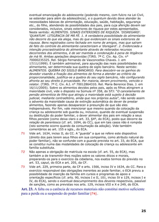 eventual emancipação do adolescente (podendo mesmo, com fulcro na Lei Civil,
se estender para além da adolescência), e o quantum devido deve atender às
necessidades básicas de alimentação, educação, saúde, habitação, segurança
etc., do filho, atendendo às possibilidades dos pais, para cuja aferição devem ser
considerados, inclusive, sinais exteriores de riqueza por estes apresentados.
Neste sentido: ALIMENTOS. SINAIS EXTERIORES DE RIQUEZA. ‘DISREGARD’.
‘QUANTUM’. LITIGÂNCIA DE MÁ FÉ. 1. A verdadeira possibilidade do alimentante
não decorre do que ela alega, mas do que evidenciam os sinais exteriores de
riqueza. Bens registrados como fachada em nome de amigos, mas que saíram
de fato do controle do alimentante caracterizam a ‘disregard’. 2. Evidenciada a
intenção procrastinatória do alimentante através de reiterados recursos
decorrentes dos alimentos, é de ser mantida a condenação à pena de litigância
de má fé. Ambas apelações desprovidas (TJRS. 7ª C. Cív. Ap. Cív. n°
70000235325. Rel. Sérgio Fernando de Vasconcellos Chaves. J. em
17/11/1999). É também admissível, para apuração das reais possibilidades do
alimentante, ser determinada sua quebra de sigilo bancário. Neste sentido:
ALIMENTOS. QUEBRA DO SIGILO BANCÁRIO. Para descobrir-se os ganhos do
devedor visando a fixação dos alimentos de forma a atender ao critério da
proporcionalidade, justifica-se a quebra do seu sigilo bancário, não configurando
afronta ao seu direito à privacidade. Por maioria, deram provimento, vencido o
relator. (TJRS. 7ª C. Cív. A.I. n° 70012864310. Rel. Maria Berenice Dias. J. em
16/11/2005). Sobre os alimentos devidos pelos pais, após os filhos atingirem a
maioridade civil, vide o disposto na Súmula nº 358, do STJ: “O cancelamento de
pensão alimentícia de filho que atingiu a maioridade está sujeito à decisão
judicial, mediante contraditório, ainda que nos próprios autos”, não sendo assim
o advento da maioridade causa de extinção automática do dever de prestar
alimentos, fazendo apenas desaparecer a presunção de que são eles
indispensáveis. Por fim, vale mencionar que mesmo quando da colocação da
criança ou adolescente sob guarda ou, inclusive, quando de eventual suspensão
ou destituição do poder familiar, o dever alimentar dos pais em relação a seus
filhos persiste (como deixa claro o art. 33, §4º, do ECA), posto que decorre da
relação de parentesco (cf. art. 1694, do CC), que em tais casos não é rompida
(isto somente ocorre quando da consumação da adoção). Vide também
comentários ao art. 155 e sgts., do ECA.
71 Vide art. 1634, inciso II, do CC. A “guarda” a que se refere este dispositivo
(direito dos pais terem seus filhos em sua companhia, como atributo natural do
poder familiar), não se confunde com a guarda prevista no art. 33, do ECA, que
se constitui numa das modalidades de colocação de criança ou adolescente em
família substituta.
72 Não apenas a obrigação de matrícula na escola (cf. art. 55, do ECA), mas
também a de transmitir-lhes noções sobre os valores éticos e morais,
preparando-os para o exercício da cidadania, nos exatos termos do previsto no
art. 53, caput, do ECA e art. 205, da CF.
73 Vide art. 229, primeira parte, da CF e arts. 1566, inciso IV e 1634, do CC. Para o
exercício responsável das obrigações inerentes ao pode familiar, o ECA previu a
possibilidade de inserção da família em cursos e programas de apoio e
orientação específicos (cf. arts. 90, incisos I e II, 101, inciso IV e 129, incisos I e
IV, do ECA), sendo o eventual descumprimento dos deveres respectivos, passível
de sanções, como as previstas nos arts. 129, incisos VIII e X e 249, do ECA.
Art. 23. A falta ou a carência de recursos materiais não constitui motivo suficiente
para a perda ou a suspensão do poder familiar [74] .
25
 
