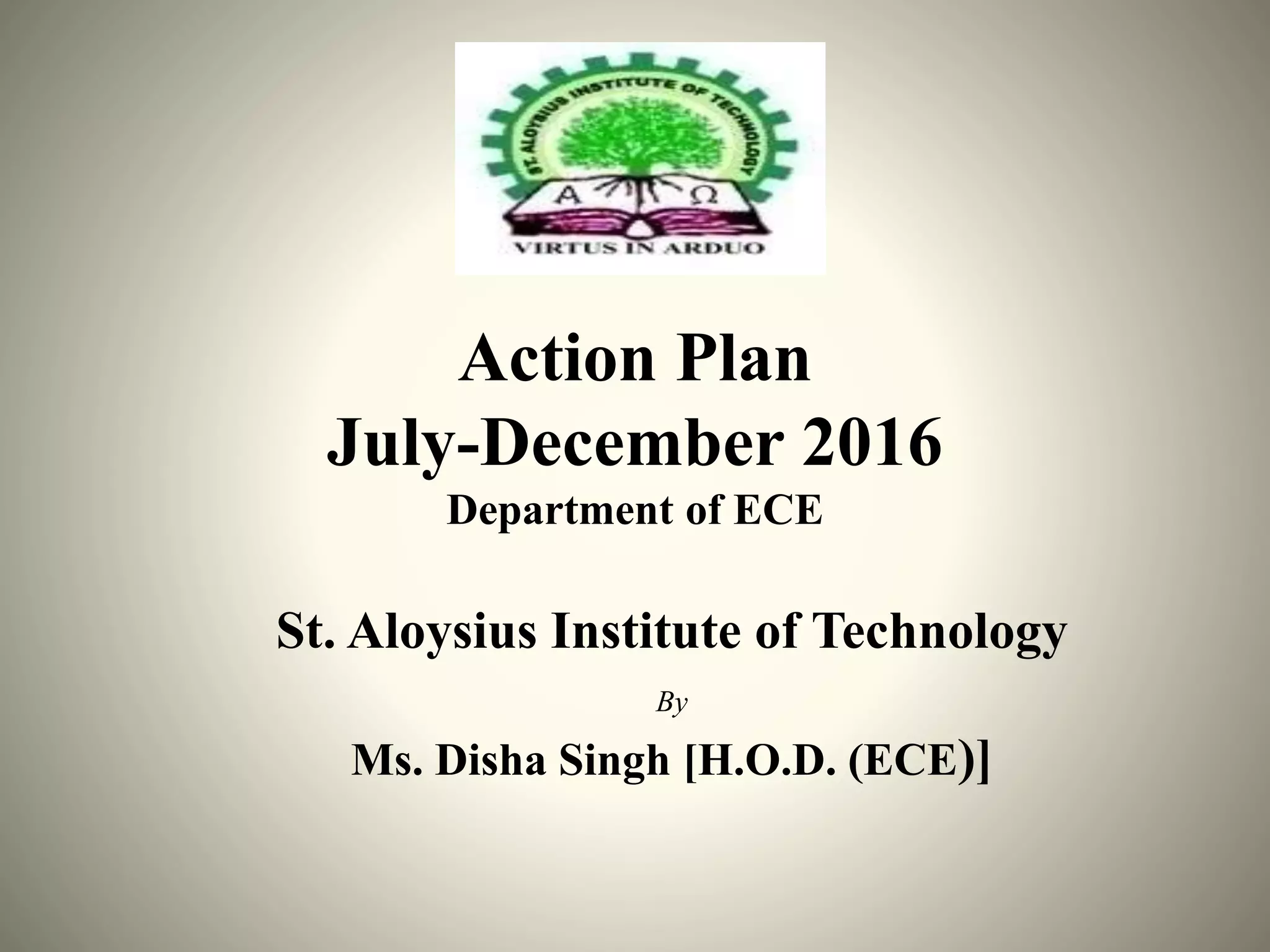 Action Plan
July-December 2016
Department of ECE
St. Aloysius Institute of Technology
By
Ms. Disha Singh [H.O.D. (ECE)]
 