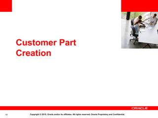 <Insert Picture Here>



     Customer Part
     Creation




19      Copyright © 2010, Oracle and/or its affiliates. All rights reserved. Oracle Proprietary and Confidential.
 